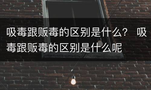 吸毒跟贩毒的区别是什么？ 吸毒跟贩毒的区别是什么呢