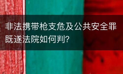 非法携带枪支危及公共安全罪既遂法院如何判？