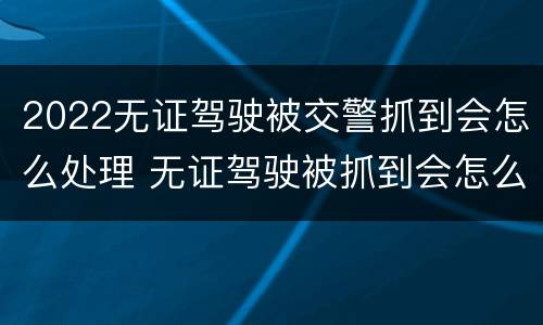 2022无证驾驶被交警抓到会怎么处理 无证驾驶被抓到会怎么办