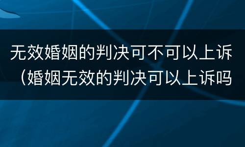 无效婚姻的判决可不可以上诉（婚姻无效的判决可以上诉吗）