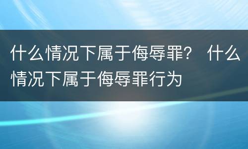 什么情况下属于侮辱罪？ 什么情况下属于侮辱罪行为
