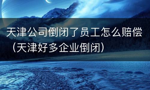 天津公司倒闭了员工怎么赔偿（天津好多企业倒闭）
