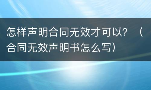 怎样声明合同无效才可以？（合同无效声明书怎么写）