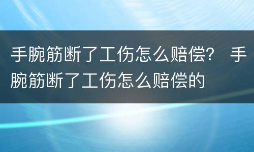 手腕筋断了工伤怎么赔偿？ 手腕筋断了工伤怎么赔偿的