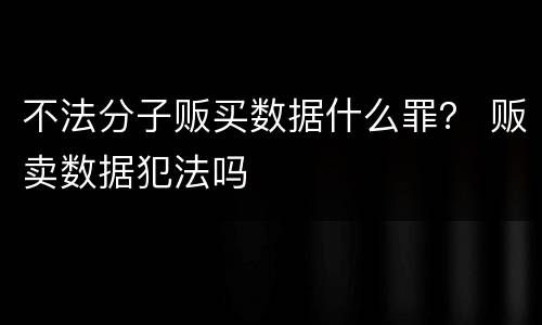 不法分子贩买数据什么罪？ 贩卖数据犯法吗