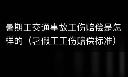 暑期工交通事故工伤赔偿是怎样的（暑假工工伤赔偿标准）