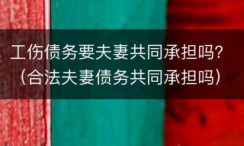 工伤债务要夫妻共同承担吗？（合法夫妻债务共同承担吗）