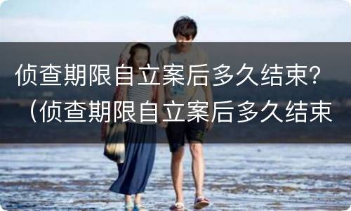 侦查期限自立案后多久结束？（侦查期限自立案后多久结束）