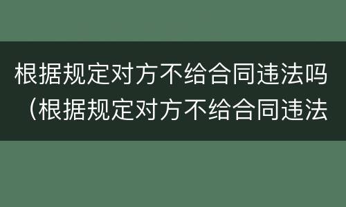根据规定对方不给合同违法吗（根据规定对方不给合同违法吗怎么办）