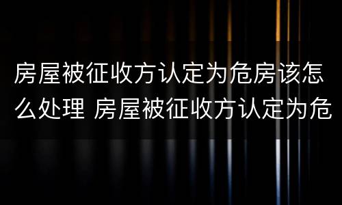 房屋被征收方认定为危房该怎么处理 房屋被征收方认定为危房该怎么处理呢