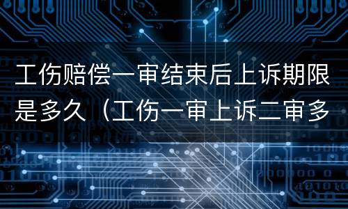 工伤赔偿一审结束后上诉期限是多久（工伤一审上诉二审多久开庭）