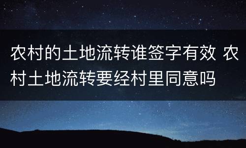 农村的土地流转谁签字有效 农村土地流转要经村里同意吗
