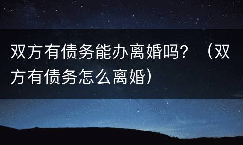 双方有债务能办离婚吗？（双方有债务怎么离婚）