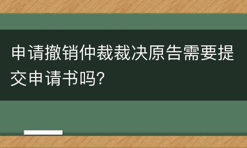申请撤销仲裁裁决原告需要提交申请书吗？