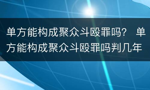 单方能构成聚众斗殴罪吗？ 单方能构成聚众斗殴罪吗判几年