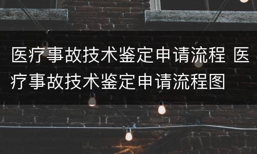 医疗事故技术鉴定申请流程 医疗事故技术鉴定申请流程图