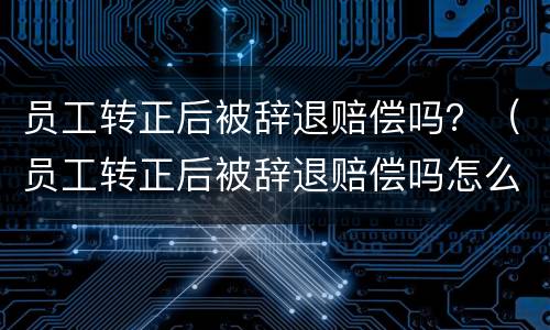 员工转正后被辞退赔偿吗？（员工转正后被辞退赔偿吗怎么算）
