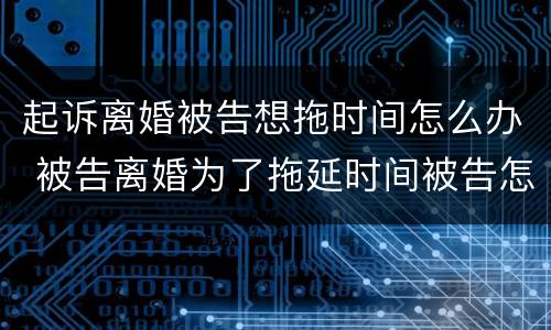 起诉离婚被告想拖时间怎么办 被告离婚为了拖延时间被告怎么做