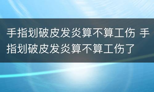 手指划破皮发炎算不算工伤 手指划破皮发炎算不算工伤了