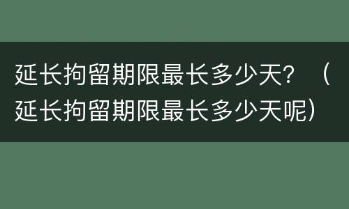 延长拘留期限最长多少天？（延长拘留期限最长多少天呢）