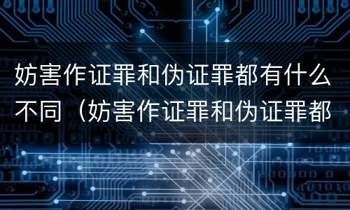 妨害作证罪和伪证罪都有什么不同（妨害作证罪和伪证罪都有什么不同的）