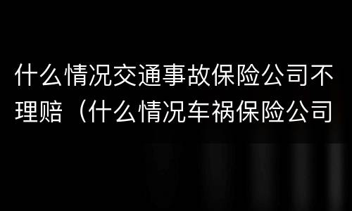 什么情况交通事故保险公司不理赔（什么情况车祸保险公司不赔）