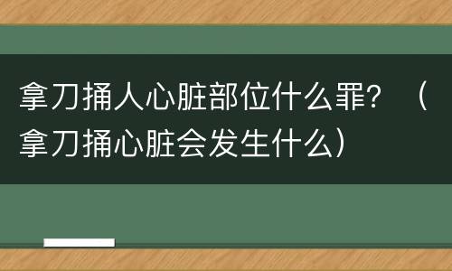 拿刀捅人心脏部位什么罪？（拿刀捅心脏会发生什么）
