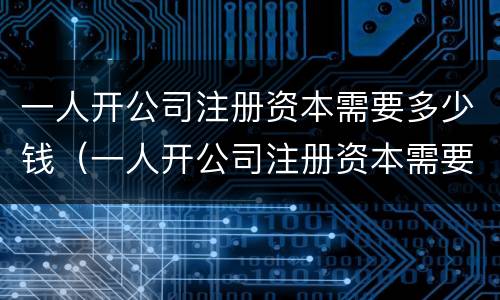 一人开公司注册资本需要多少钱（一人开公司注册资本需要多少钱呢）