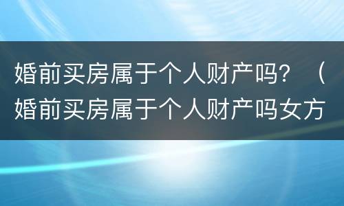 婚前买房属于个人财产吗？（婚前买房属于个人财产吗女方）