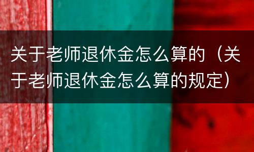 关于老师退休金怎么算的（关于老师退休金怎么算的规定）