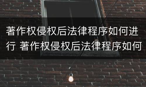 著作权侵权后法律程序如何进行 著作权侵权后法律程序如何进行处理