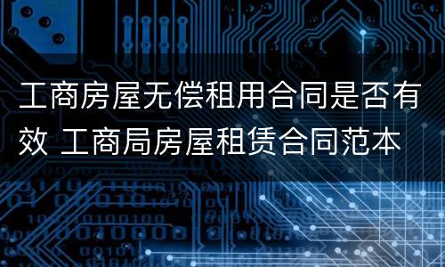 工商房屋无偿租用合同是否有效 工商局房屋租赁合同范本