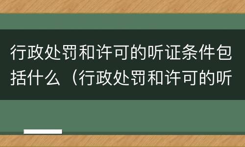 行政处罚和许可的听证条件包括什么（行政处罚和许可的听证条件包括什么）