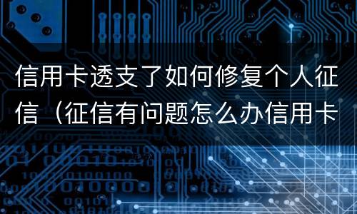 信用卡透支了如何修复个人征信（征信有问题怎么办信用卡）