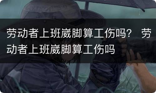 劳动者上班崴脚算工伤吗？ 劳动者上班崴脚算工伤吗