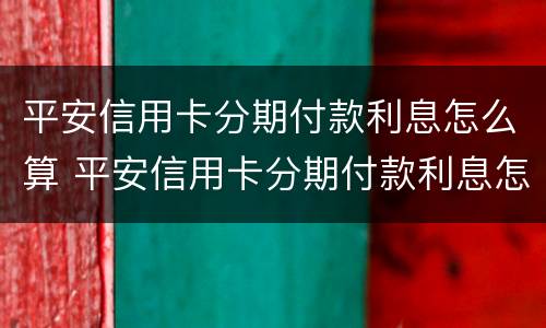 平安信用卡分期付款利息怎么算 平安信用卡分期付款利息怎么算多少利息费?