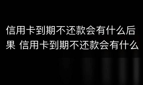 信用卡到期不还款会有什么后果 信用卡到期不还款会有什么后果吗