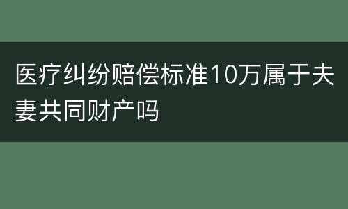 医疗纠纷赔偿标准10万属于夫妻共同财产吗
