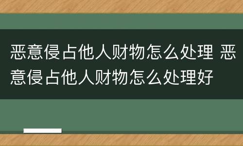 恶意侵占他人财物怎么处理 恶意侵占他人财物怎么处理好