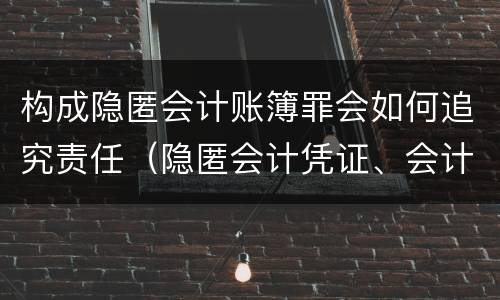 构成隐匿会计账簿罪会如何追究责任（隐匿会计凭证、会计账簿罪）