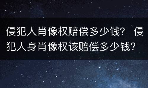 侵犯人肖像权赔偿多少钱？ 侵犯人身肖像权该赔偿多少钱?