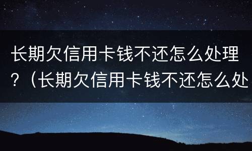 长期欠信用卡钱不还怎么处理?（长期欠信用卡钱不还怎么处理）