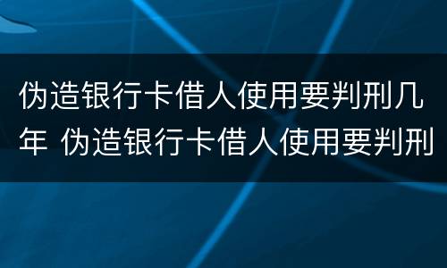 伪造银行卡借人使用要判刑几年 伪造银行卡借人使用要判刑几年以上