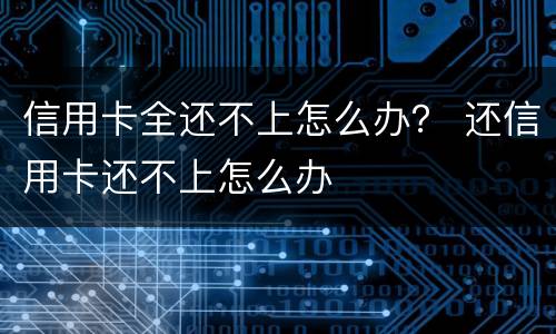 信用卡全还不上怎么办？ 还信用卡还不上怎么办