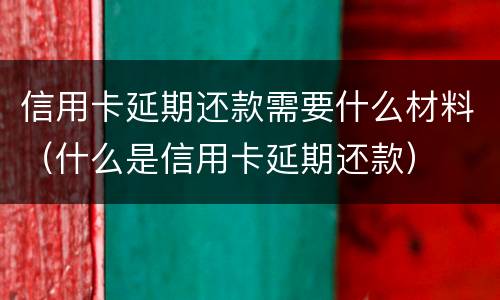 信用卡延期还款需要什么材料（什么是信用卡延期还款）