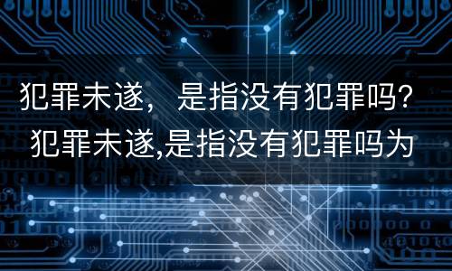 犯罪未遂，是指没有犯罪吗？ 犯罪未遂,是指没有犯罪吗为什么