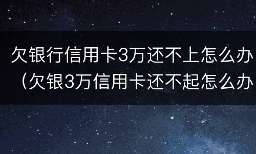 欠银行信用卡3万还不上怎么办（欠银3万信用卡还不起怎么办）