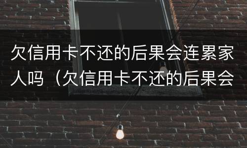 欠信用卡不还的后果会连累家人吗（欠信用卡不还的后果会连累家人吗）