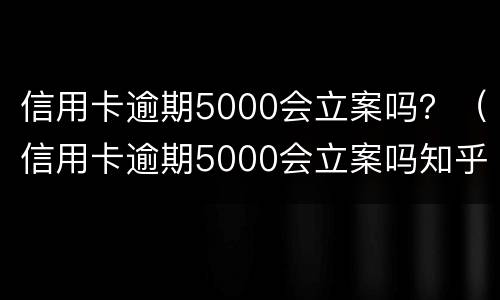 信用卡逾期5000会立案吗？（信用卡逾期5000会立案吗知乎）