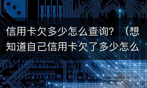 信用卡欠多少怎么查询？（想知道自己信用卡欠了多少怎么查）